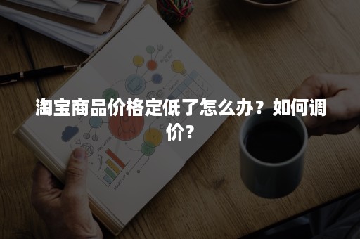 淘宝商品价格定低了怎么办？如何调价？