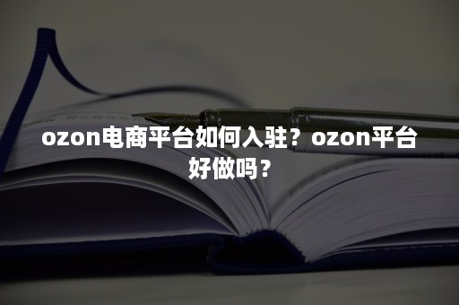 ozon电商平台如何入驻？ozon平台好做吗？