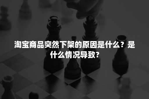 淘宝商品突然下架的原因是什么？是什么情况导致？