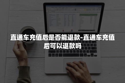 直通车充值后是否能退款-直通车充值后可以退款吗