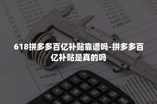 618拼多多百亿补贴靠谱吗-拼多多百亿补贴是真的吗