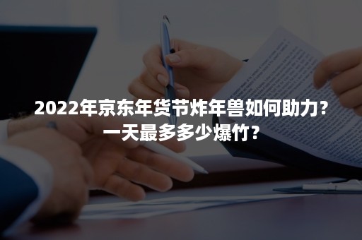 2022年京东年货节炸年兽如何助力？一天最多多少爆竹？