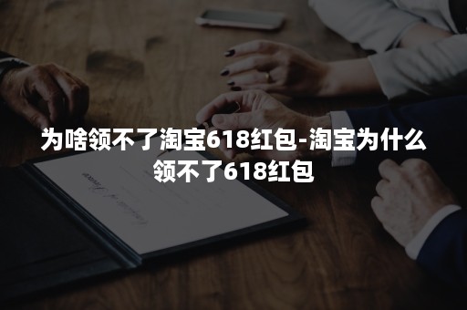 为啥领不了淘宝618红包-淘宝为什么领不了618红包