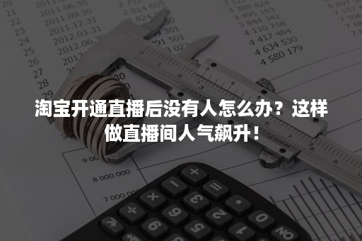 淘宝开通直播后没有人怎么办？这样做直播间人气飙升！