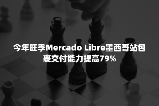 今年旺季Mercado Libre墨西哥站包裹交付能力提高79%