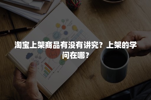 淘宝上架商品有没有讲究？上架的学问在哪？