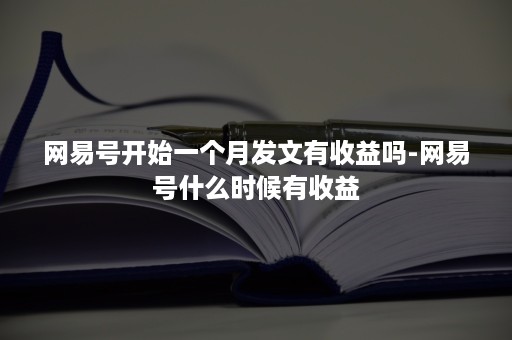 网易号开始一个月发文有收益吗-网易号什么时候有收益