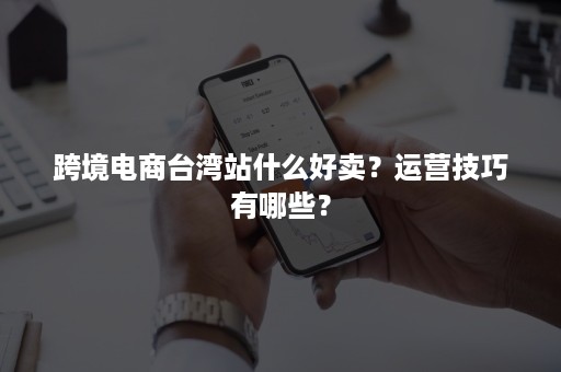 跨境电商台湾站什么好卖？运营技巧有哪些？