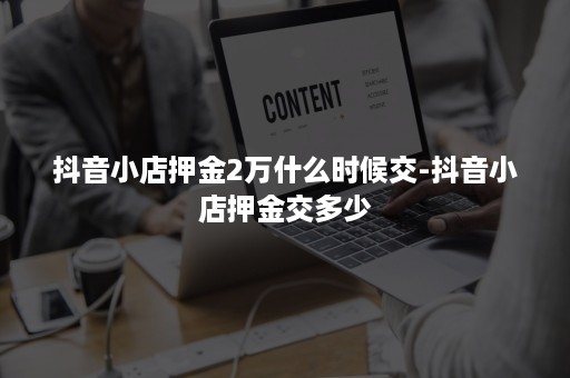 抖音小店押金2万什么时候交-抖音小店押金交多少