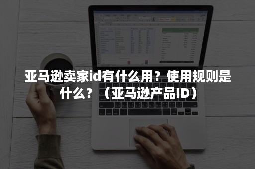 亚马逊卖家id有什么用？使用规则是什么？（亚马逊产品ID）