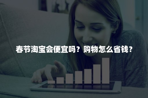 春节淘宝会便宜吗？购物怎么省钱？