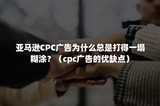 亚马逊CPC广告为什么总是打得一塌糊涂？（cpc广告的优缺点）