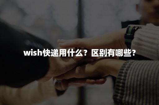 wish快递用什么？区别有哪些？