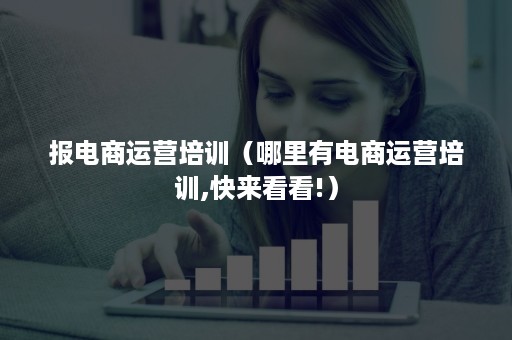 报电商运营培训（哪里有电商运营培训,快来看看!）