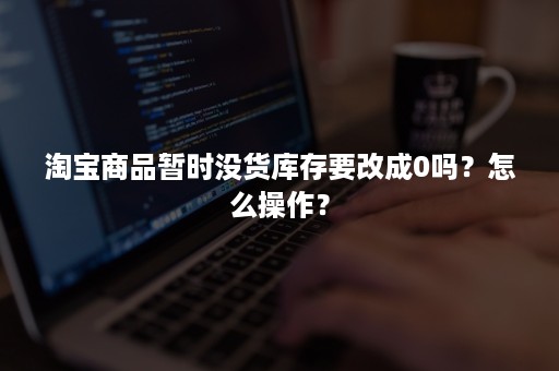 淘宝商品暂时没货库存要改成0吗？怎么操作？