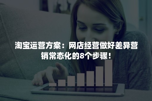 淘宝运营方案：网店经营做好差异营销常态化的8个步骤！