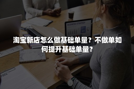 淘宝新店怎么做基础单量？不做单如何提升基础单量？