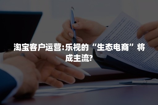 淘宝客户运营:乐视的“生态电商”将成主流?