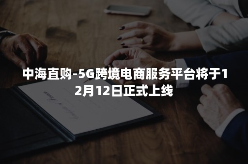 中海直购-5G跨境电商服务平台将于12月12日正式上线