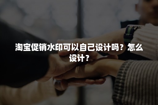 淘宝促销水印可以自己设计吗？怎么设计？