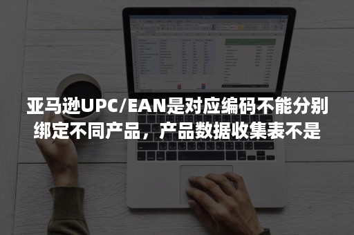 亚马逊UPC/EAN是对应编码不能分别绑定不同产品，产品数据收集表不是批量上传模板