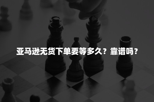 亚马逊无货下单要等多久？靠谱吗？