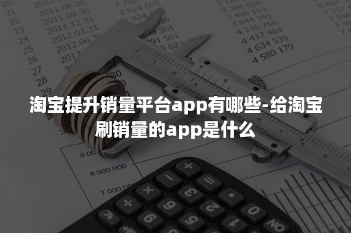 淘宝提升销量平台app有哪些-给淘宝刷销量的app是什么