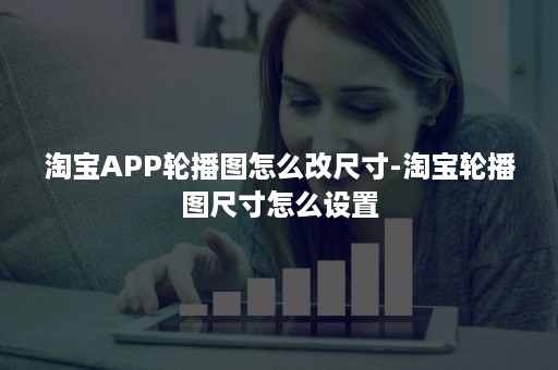 淘宝APP轮播图怎么改尺寸-淘宝轮播图尺寸怎么设置