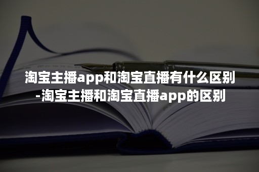 淘宝主播app和淘宝直播有什么区别-淘宝主播和淘宝直播app的区别