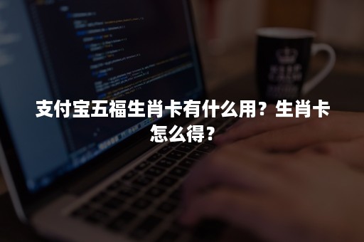 支付宝五福生肖卡有什么用？生肖卡怎么得？