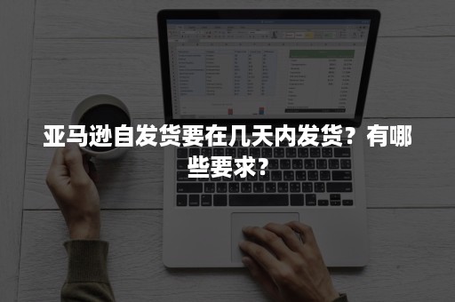 亚马逊自发货要在几天内发货？有哪些要求？