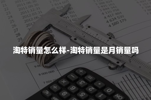 淘特销量怎么样-淘特销量是月销量吗