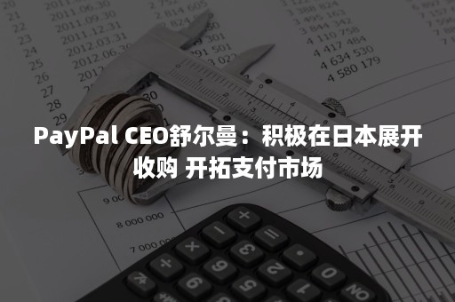 PayPal CEO舒尔曼：积极在日本展开收购 开拓支付市场