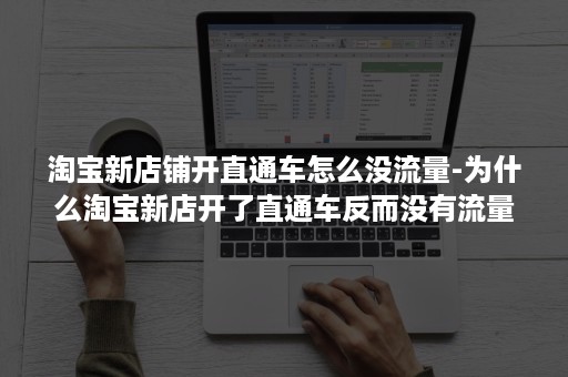 淘宝新店铺开直通车怎么没流量-为什么淘宝新店开了直通车反而没有流量了