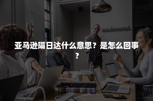 亚马逊隔日达什么意思？是怎么回事？