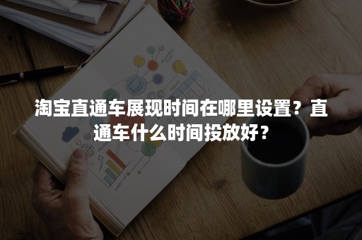 淘宝直通车展现时间在哪里设置？直通车什么时间投放好？