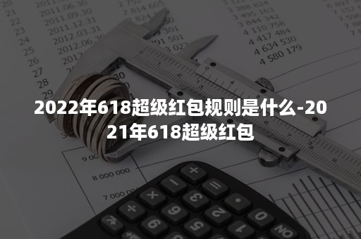 2022年618超级红包规则是什么-2021年618超级红包