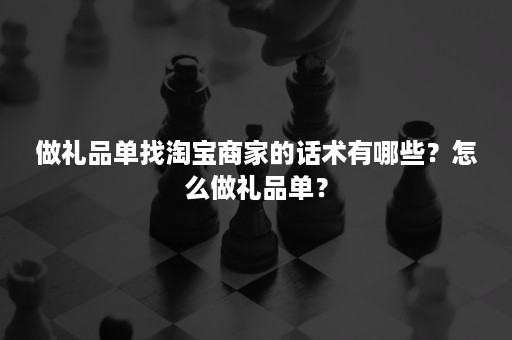 做礼品单找淘宝商家的话术有哪些？怎么做礼品单？