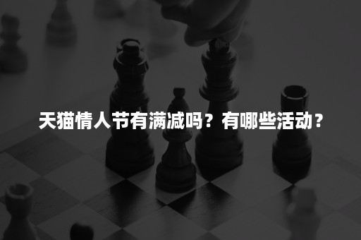 天猫情人节有满减吗？有哪些活动？