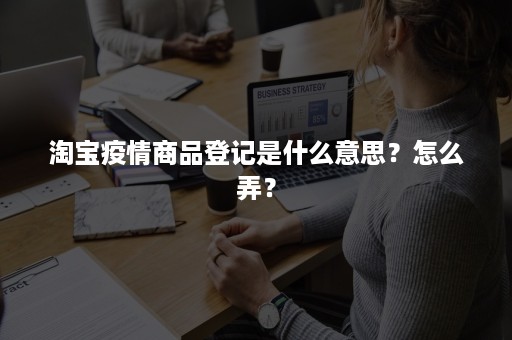 淘宝疫情商品登记是什么意思？怎么弄？