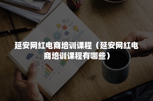 延安网红电商培训课程（延安网红电商培训课程有哪些）