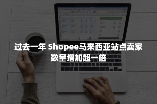 过去一年 Shopee马来西亚站点卖家数量增加超一倍