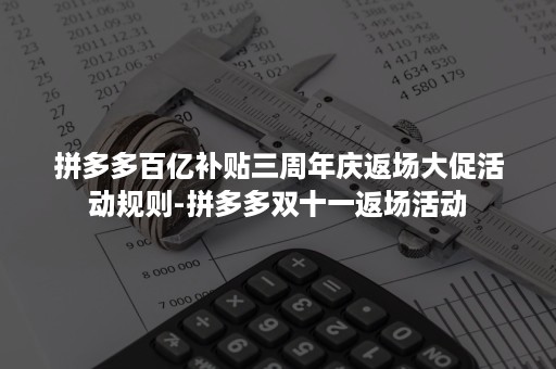 拼多多百亿补贴三周年庆返场大促活动规则-拼多多双十一返场活动