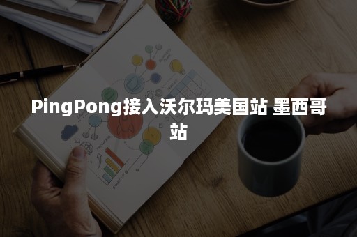 PingPong接入沃尔玛美国站 墨西哥站