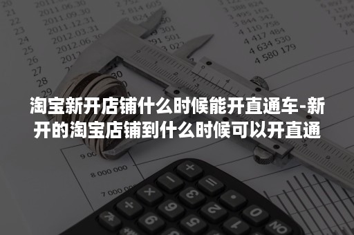 淘宝新开店铺什么时候能开直通车-新开的淘宝店铺到什么时候可以开直通车