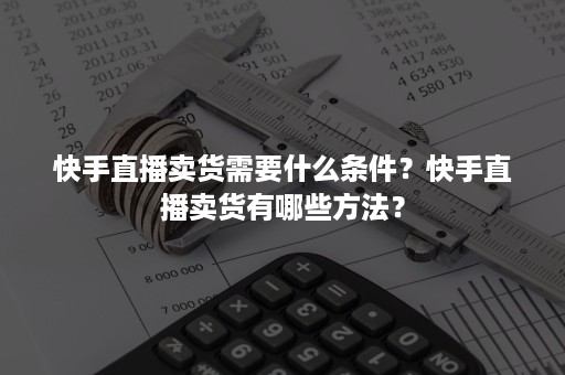 快手直播卖货需要什么条件？快手直播卖货有哪些方法？