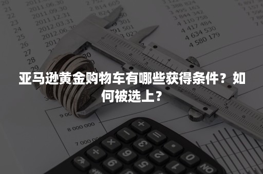 亚马逊黄金购物车有哪些获得条件？如何被选上？