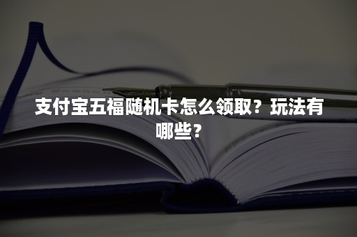 支付宝五福随机卡怎么领取？玩法有哪些？