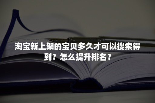 淘宝新上架的宝贝多久才可以搜索得到？怎么提升排名？