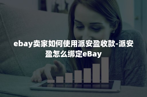 ebay卖家如何使用派安盈收款-派安盈怎么绑定eBay